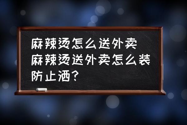 麻辣燙怎么送外賣 麻辣燙送外賣怎么裝防止灑？