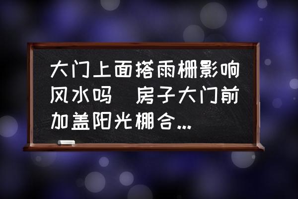 大門上面搭雨柵影響風(fēng)水嗎(房子大門前加蓋陽光棚合適嗎？)