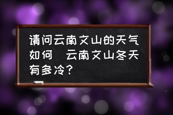 請問云南文山的天氣如何(云南文山冬天有多冷？)