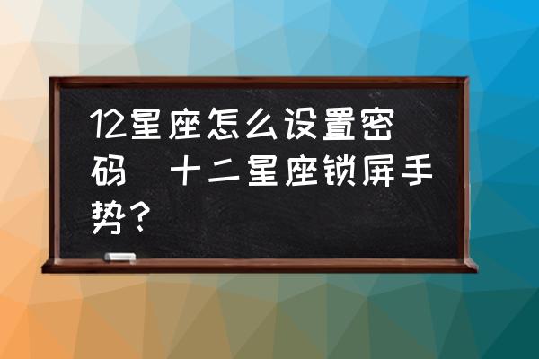 12星座怎么設置密碼(十二星座鎖屏手勢？)