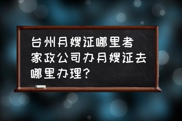 臺州月嫂證哪里考(家政公司辦月嫂證去哪里辦理？)