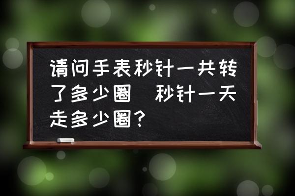 請(qǐng)問(wèn)手表秒針一共轉(zhuǎn)了多少圈(秒針一天走多少圈？)