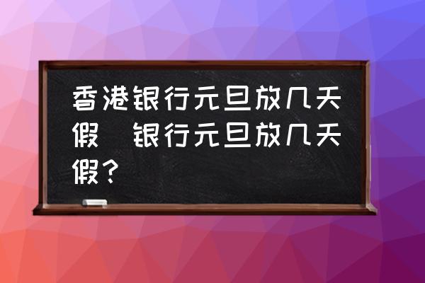 香港銀行元旦放幾天假(銀行元旦放幾天假？)