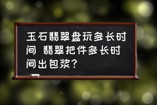 玉石翡翠盤玩多長(zhǎng)時(shí)間 翡翠把件多長(zhǎng)時(shí)間出包漿？