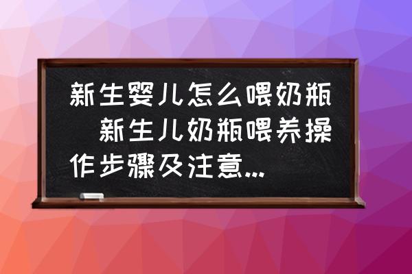 新生嬰兒怎么喂奶瓶(新生兒奶瓶喂養(yǎng)操作步驟及注意事項？)