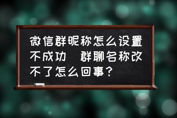 微信群昵稱怎么設(shè)置不成功(群聊名稱改不了怎么回事？)