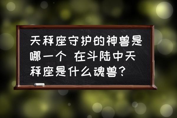 天秤座守護的神獸是哪一個 在斗陸中天秤座是什么魂獸？