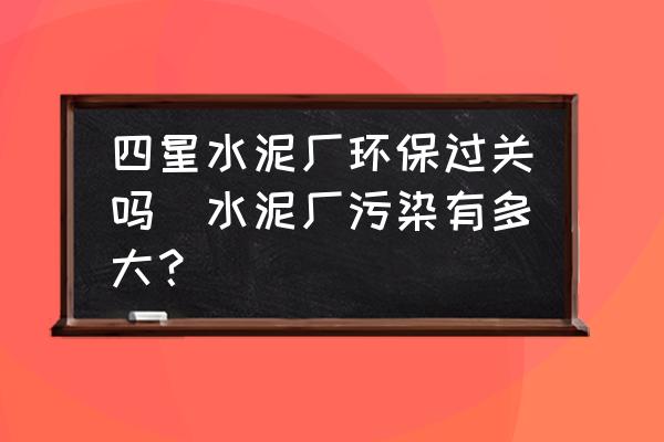 四星水泥廠環(huán)保過(guò)關(guān)嗎(水泥廠污染有多大？)