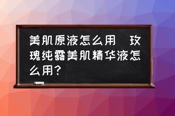 美肌原液怎么用(玫瑰純露美肌精華液怎么用？)