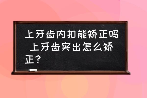 上牙齒內(nèi)扣能矯正嗎 上牙齒突出怎么矯正？