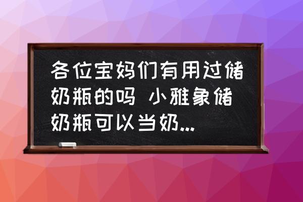各位寶媽們有用過儲(chǔ)奶瓶的嗎 小雅象儲(chǔ)奶瓶可以當(dāng)奶瓶用嗎？