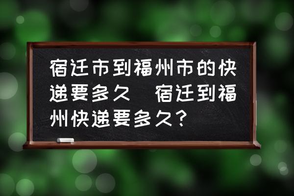 宿遷市到福州市的快遞要多久(宿遷到福州快遞要多久？)