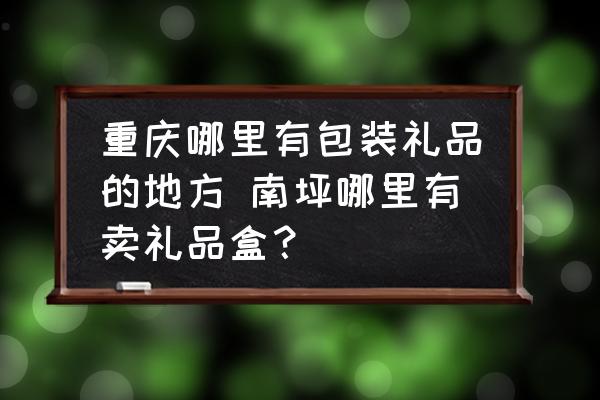 重慶哪里有包裝禮品的地方 南坪哪里有賣禮品盒？
