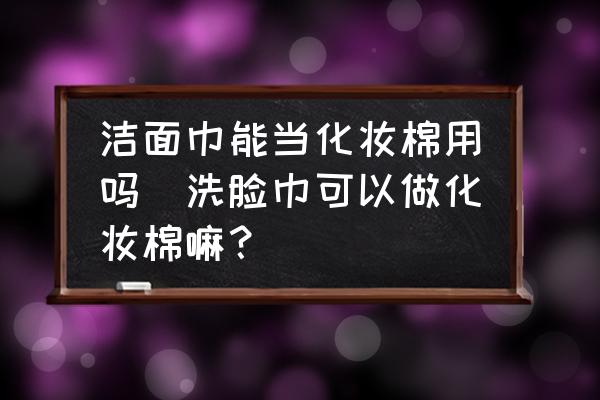 潔面巾能當(dāng)化妝棉用嗎(洗臉巾可以做化妝棉嘛？)