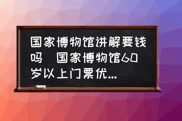國家博物館講解要錢嗎(國家博物館60歲以上門票優(yōu)惠嗎？)