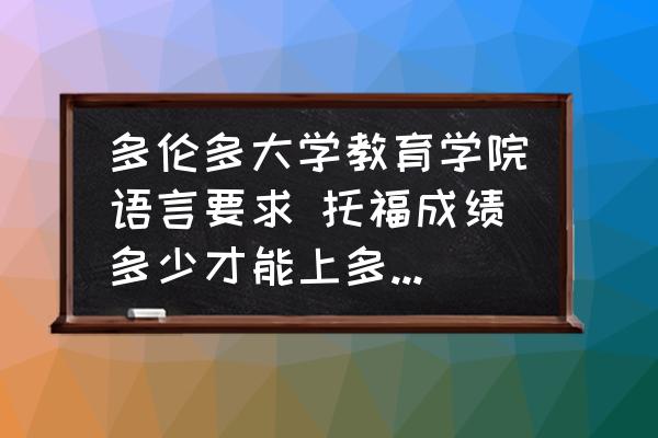多倫多大學(xué)教育學(xué)院語(yǔ)言要求 托福成績(jī)多少才能上多倫多大學(xué)呢？
