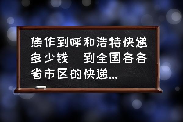 焦作到呼和浩特快遞多少錢(到全國(guó)各各省市區(qū)的快遞價(jià)格？)