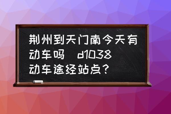 荊州到天門南今天有動車嗎(d1038動車途經站點？)