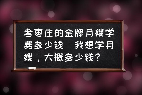 考棗莊的金牌月嫂學(xué)費(fèi)多少錢(我想學(xué)月嫂，大概多少錢？)