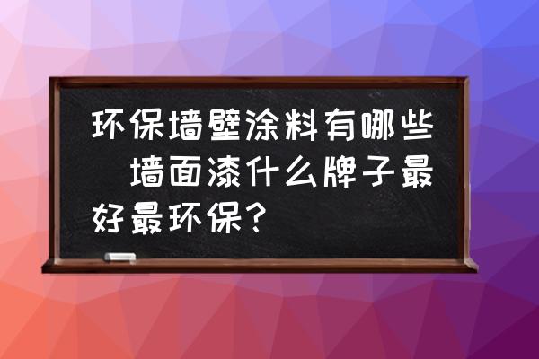環(huán)保墻壁涂料有哪些(墻面漆什么牌子最好最環(huán)保？)