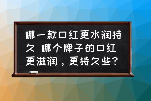 哪一款口紅更水潤(rùn)持久 哪個(gè)牌子的口紅更滋潤(rùn)，更持久些？