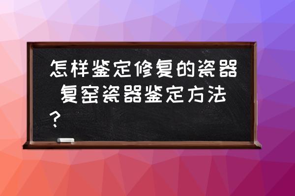 怎樣鑒定修復(fù)的瓷器 復(fù)窯瓷器鑒定方法？