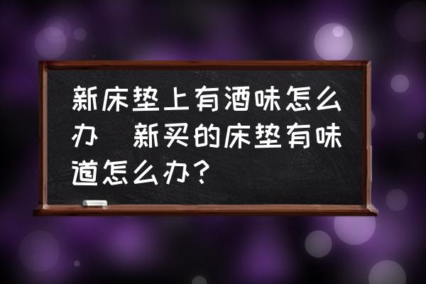 新床墊上有酒味怎么辦(新買的床墊有味道怎么辦？)