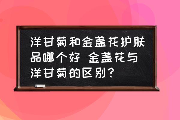 洋甘菊和金盞花護(hù)膚品哪個(gè)好 金盞花與洋甘菊的區(qū)別？