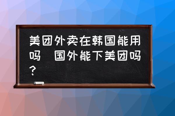 美團外賣在韓國能用嗎(國外能下美團嗎？)