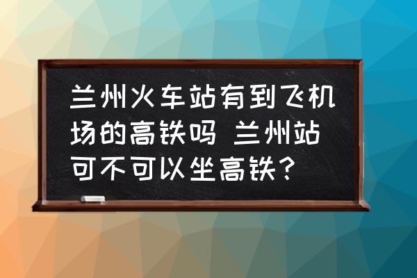 蘭州火車站有到飛機(jī)場(chǎng)的高鐵嗎 蘭州站可不可以坐高鐵？