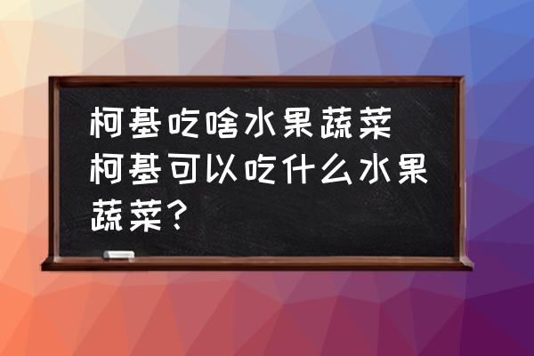 柯基吃啥水果蔬菜 柯基可以吃什么水果蔬菜？