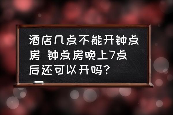 酒店幾點(diǎn)不能開鐘點(diǎn)房 鐘點(diǎn)房晚上7點(diǎn)后還可以開嗎？