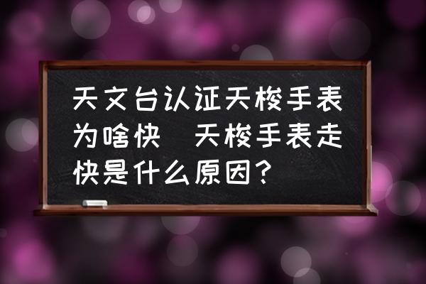天文臺(tái)認(rèn)證天梭手表為啥快(天梭手表走快是什么原因？)