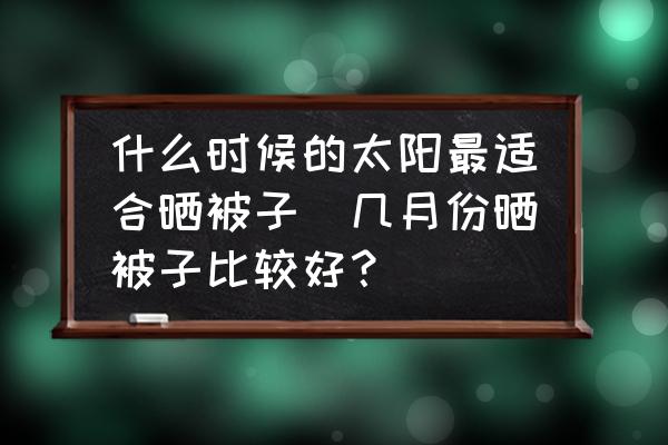 什么時(shí)候的太陽最適合曬被子(幾月份曬被子比較好？)