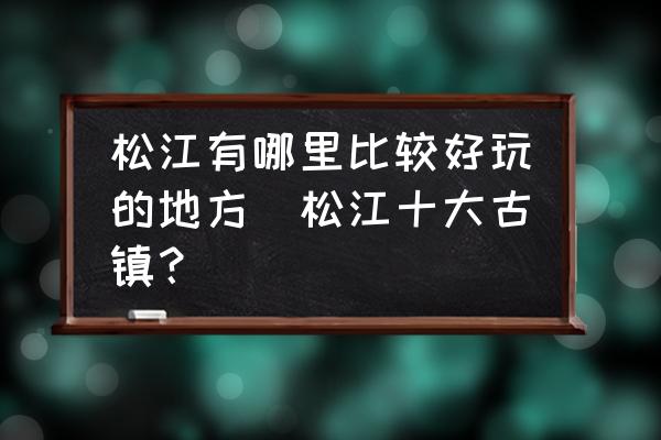 松江有哪里比較好玩的地方(松江十大古鎮(zhèn)？)