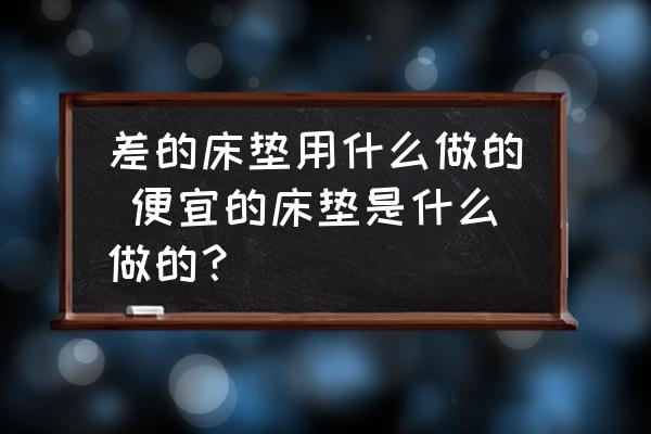 差的床墊用什么做的 便宜的床墊是什么做的？