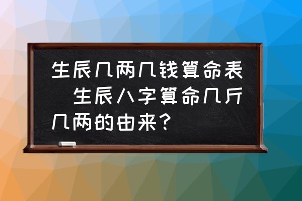 生辰幾兩幾錢算命表(生辰八字算命幾斤幾兩的由來？)