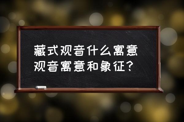 藏式觀音什么寓意 觀音寓意和象征？