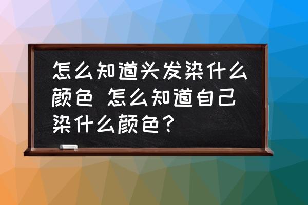 怎么知道頭發(fā)染什么顏色 怎么知道自己染什么顏色？