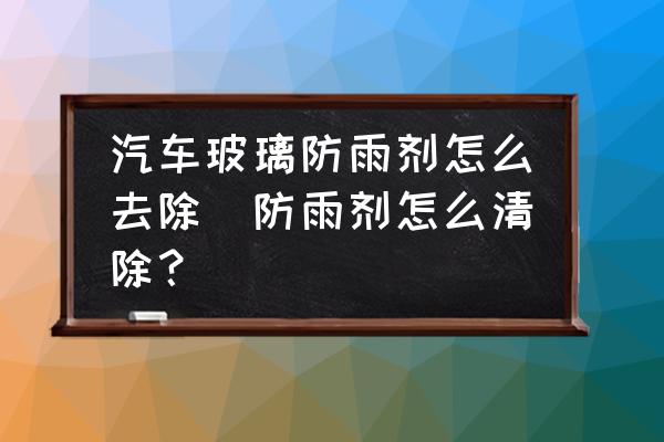 汽車玻璃防雨劑怎么去除(防雨劑怎么清除？)