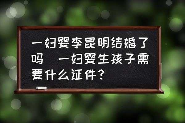 一婦嬰李昆明結(jié)婚了嗎(一婦嬰生孩子需要什么證件？)