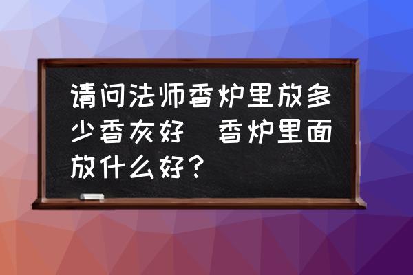 請(qǐng)問(wèn)法師香爐里放多少香灰好(香爐里面放什么好？)