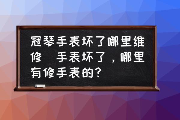冠琴手表壞了哪里維修(手表壞了，哪里有修手表的？)