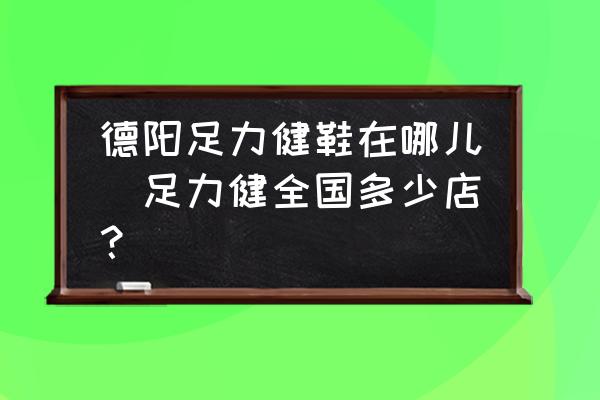 德陽(yáng)足力健鞋在哪兒(足力健全國(guó)多少店？)