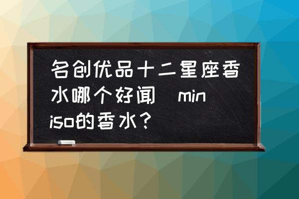 名創(chuàng)優(yōu)品十二星座香水哪個好聞(miniso的香水？)