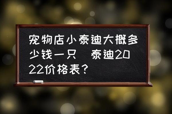 寵物店小泰迪大概多少錢一只(泰迪2022價(jià)格表？)