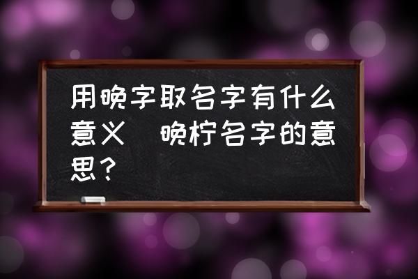 用晚字取名字有什么意義(晚檸名字的意思？)