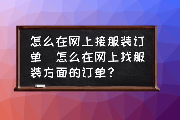 怎么在網(wǎng)上接服裝訂單(怎么在網(wǎng)上找服裝方面的訂單？)
