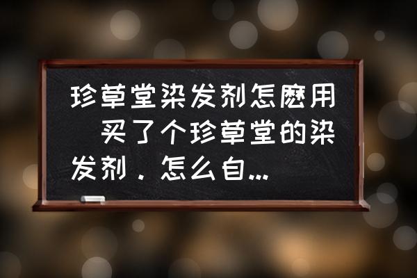 珍草堂染發(fā)劑怎麼用(買(mǎi)了個(gè)珍草堂的染發(fā)劑。怎么自己染?。?