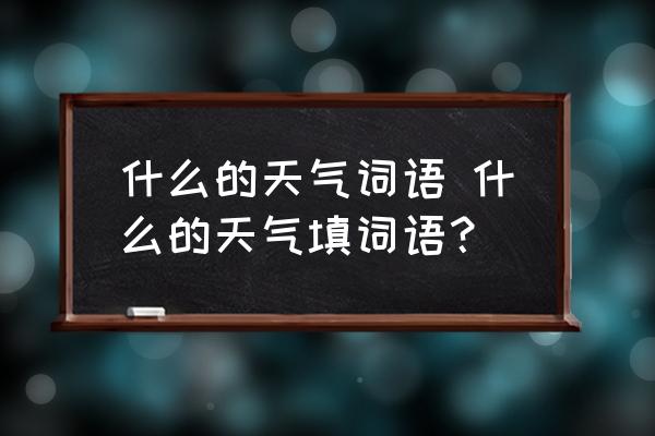 什么的天氣詞語 什么的天氣填詞語？